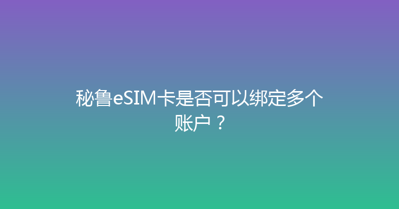 秘鲁eSIM卡是否可以绑定多个账户？ 