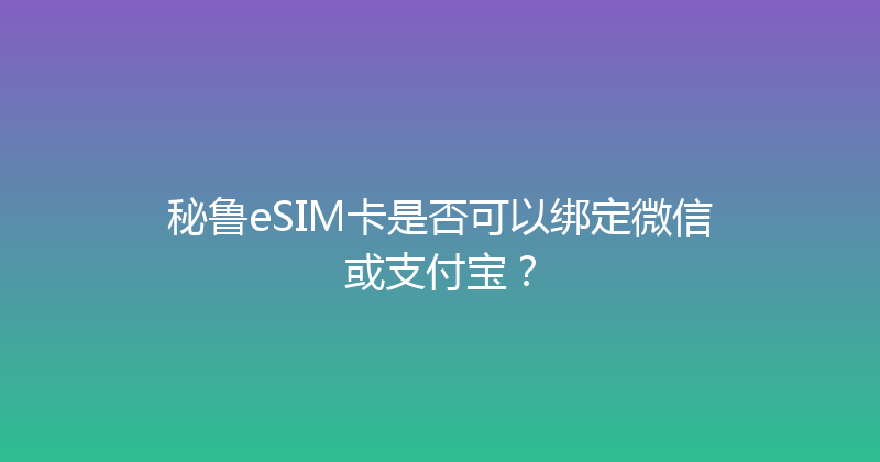 秘鲁eSIM卡是否可以绑定微信或支付宝？ 