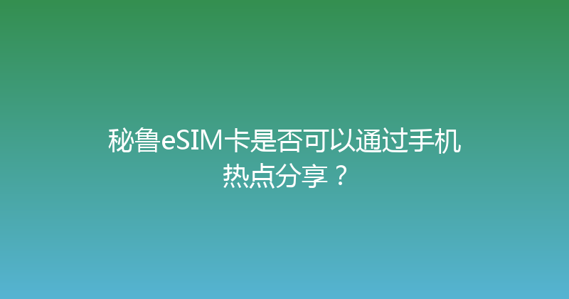 秘鲁eSIM卡是否可以通过手机热点分享？ 