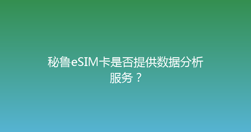 秘鲁eSIM卡是否提供数据分析服务？ 