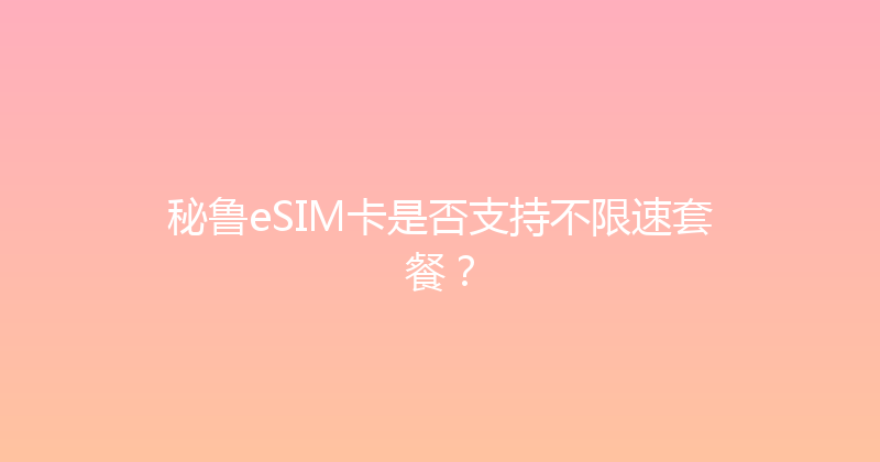 秘鲁eSIM卡是否支持不限速套餐？ 