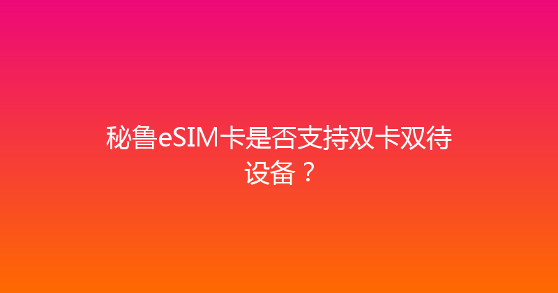 秘鲁eSIM卡是否支持双卡双待设备？ 