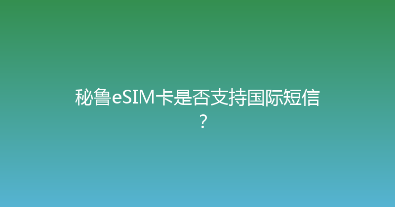 秘鲁eSIM卡是否支持国际短信？ 