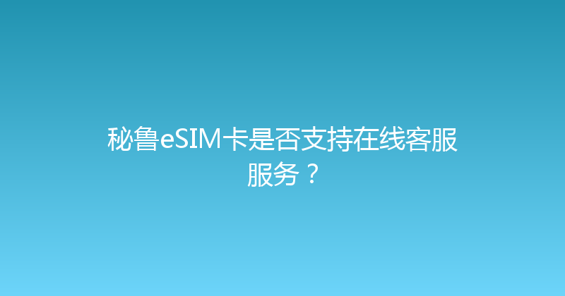秘鲁eSIM卡是否支持在线客服服务？ 