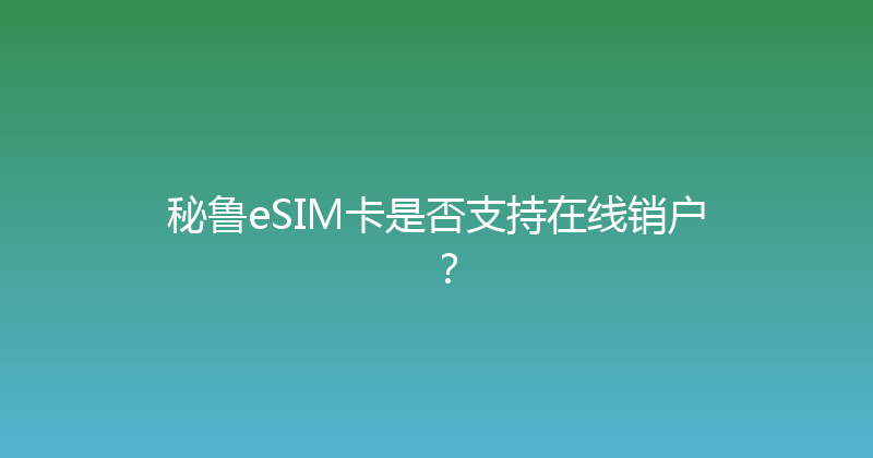 秘鲁eSIM卡是否支持在线销户？ 