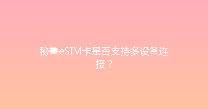 秘鲁eSIM卡是否支持多设备连接？ 