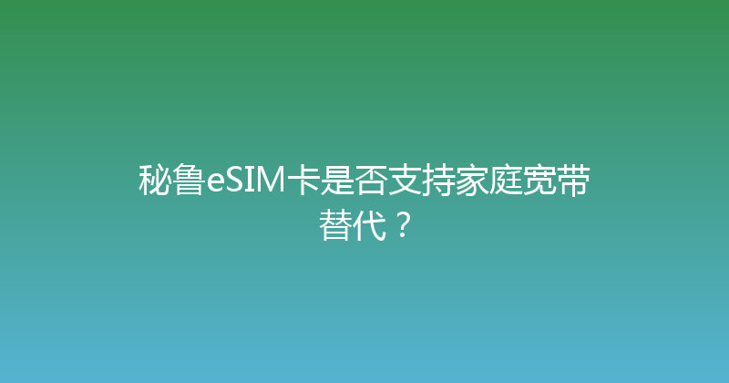 秘鲁eSIM卡是否支持家庭宽带替代？ 