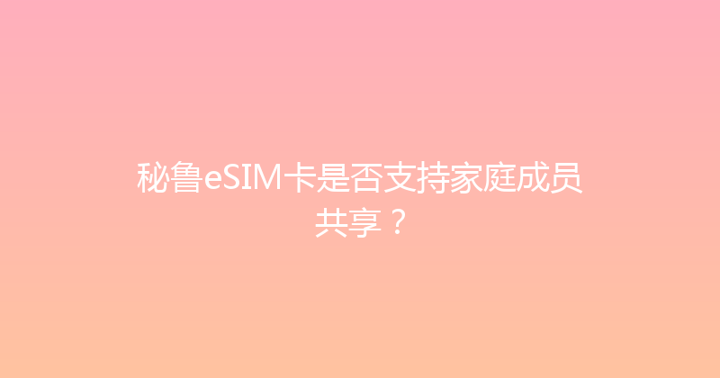 秘鲁eSIM卡是否支持家庭成员共享？ 