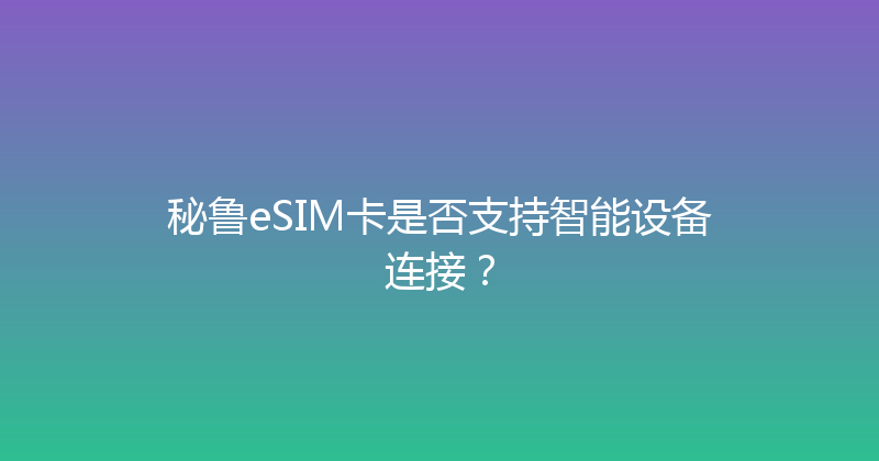 秘鲁eSIM卡是否支持智能设备连接？ 