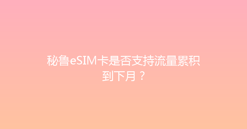 秘鲁eSIM卡是否支持流量累积到下月？ 