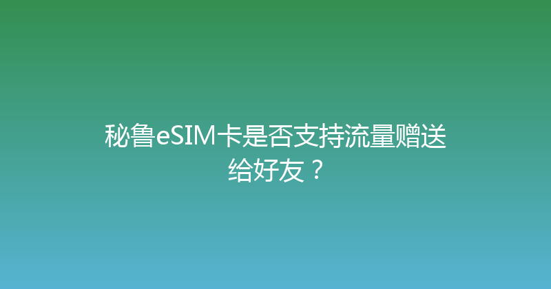 秘鲁eSIM卡是否支持流量赠送给好友？ 