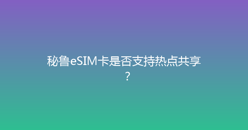 秘鲁eSIM卡是否支持热点共享？ 