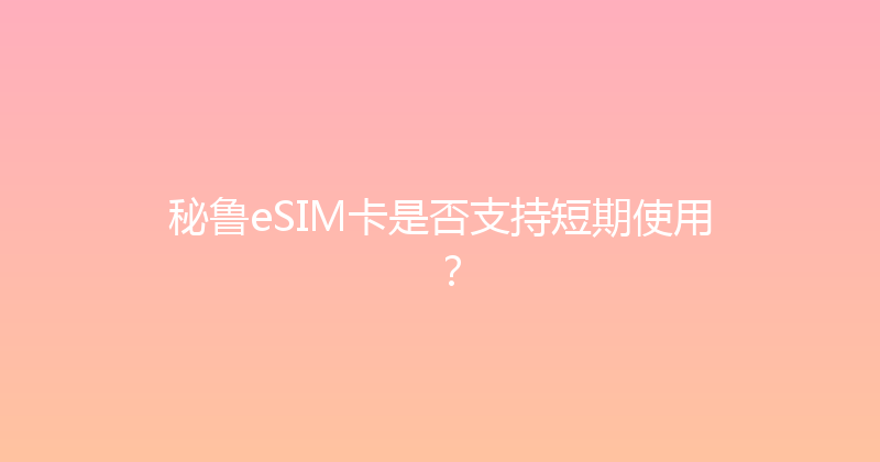 秘鲁eSIM卡是否支持短期使用？ 