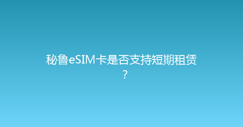 秘鲁eSIM卡是否支持短期租赁？ 