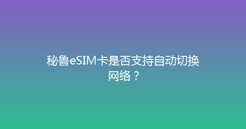 秘鲁eSIM卡是否支持自动切换网络？ 