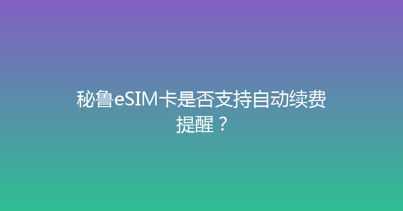 秘鲁eSIM卡是否支持自动续费提醒？ 