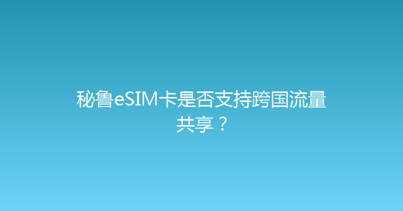 秘鲁eSIM卡是否支持跨国流量共享？ 