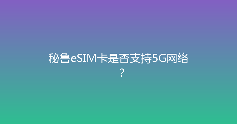 秘鲁eSIM卡是否支持5G网络？ 