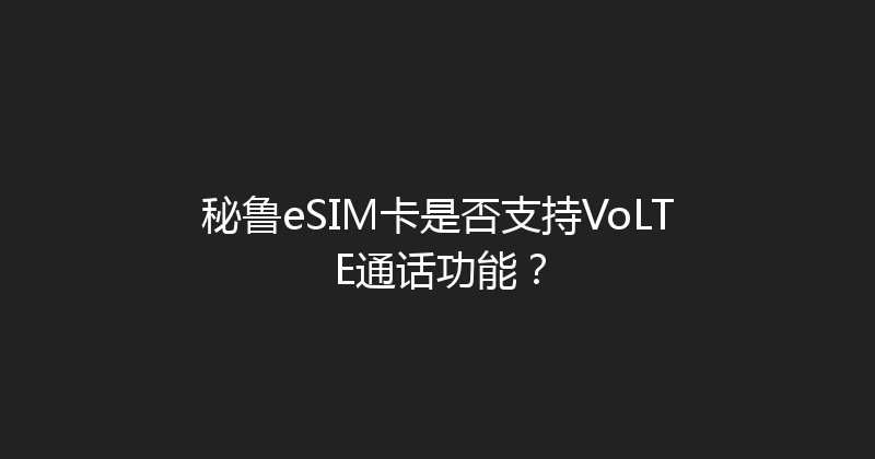 秘鲁eSIM卡是否支持VoLTE通话功能？ 