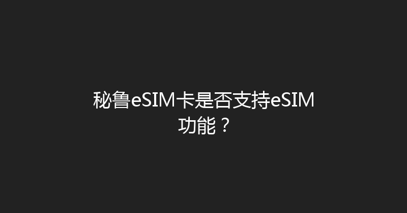 秘鲁eSIM卡是否支持eSIM功能？ 