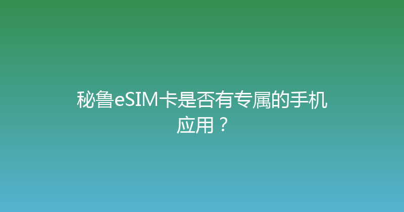 秘鲁eSIM卡是否有专属的手机应用？ 