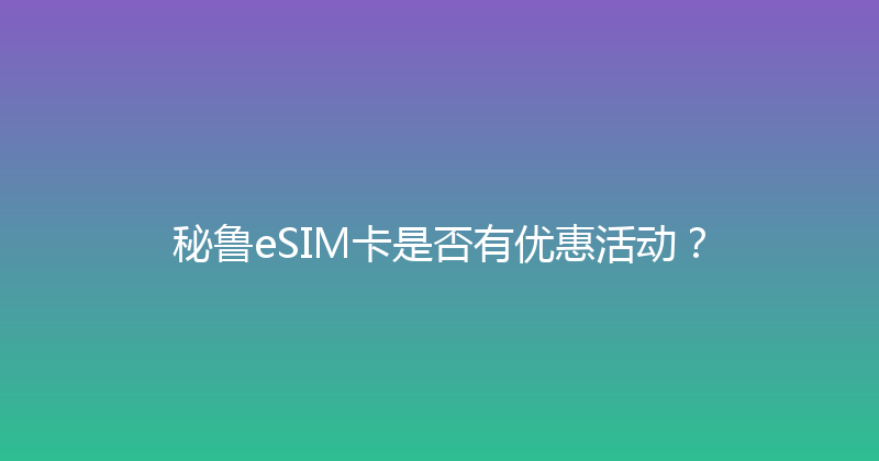 秘鲁eSIM卡是否有优惠活动？ 