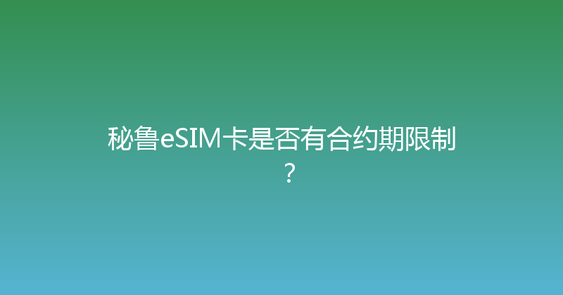 秘鲁eSIM卡是否有合约期限制？ 