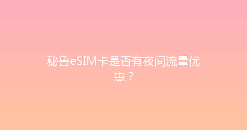 秘鲁eSIM卡是否有夜间流量优惠？ 