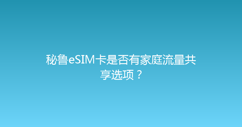 秘鲁eSIM卡是否有家庭流量共享选项？ 