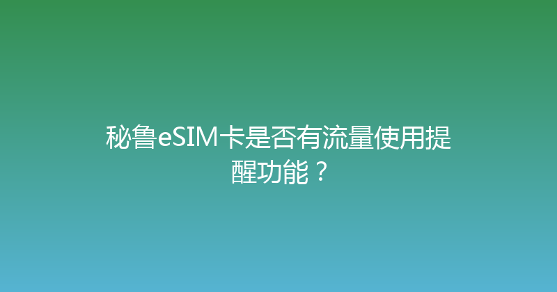 秘鲁eSIM卡是否有流量使用提醒功能？ 