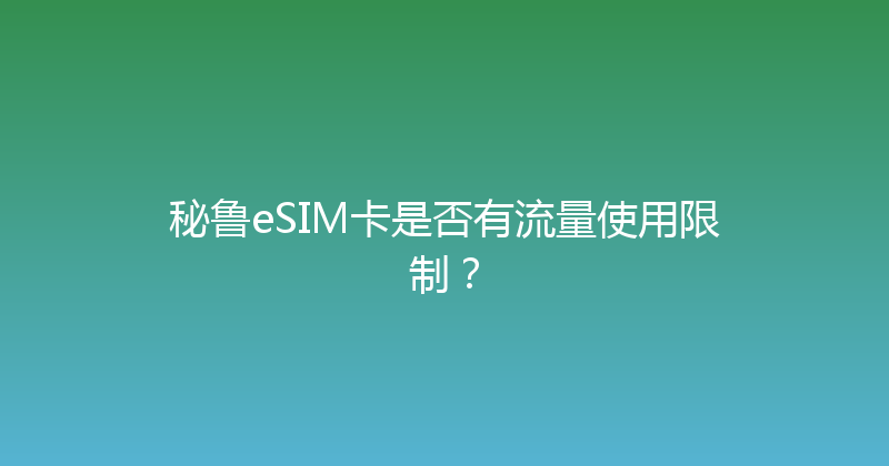 秘鲁eSIM卡是否有流量使用限制？ 