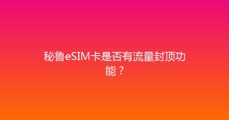 秘鲁eSIM卡是否有流量封顶功能？ 