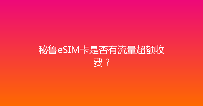 秘鲁eSIM卡是否有流量超额收费？ 