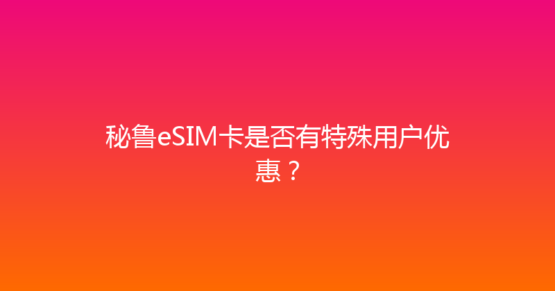 秘鲁eSIM卡是否有特殊用户优惠？ 