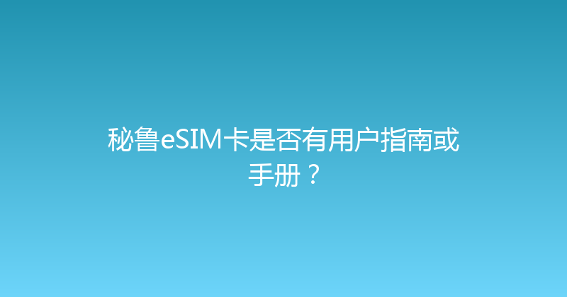 秘鲁eSIM卡是否有用户指南或手册？ 