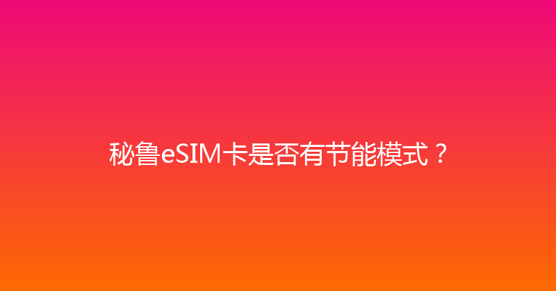 秘鲁eSIM卡是否有节能模式？ 
