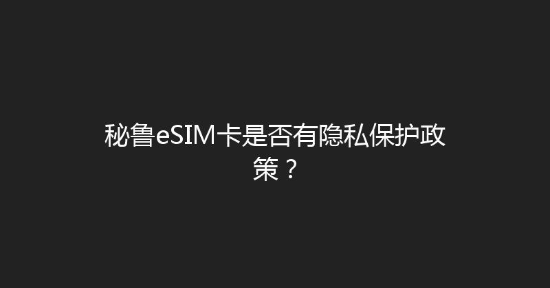 秘鲁eSIM卡是否有隐私保护政策？ 