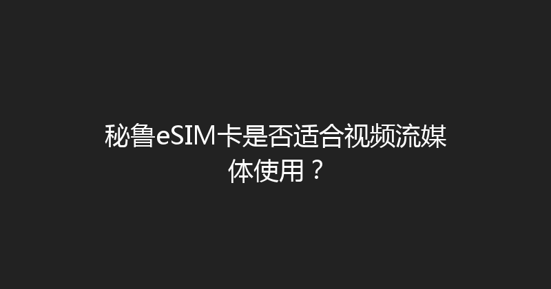 秘鲁eSIM卡是否适合视频流媒体使用？ 
