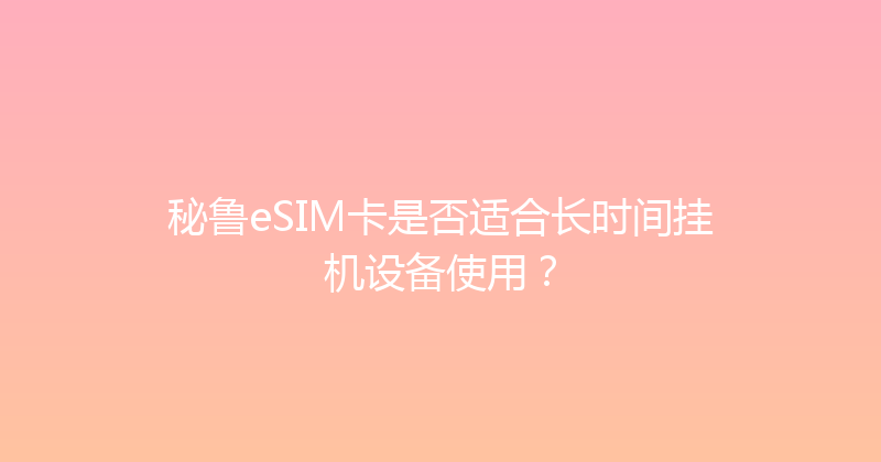 秘鲁eSIM卡是否适合长时间挂机设备使用？ 