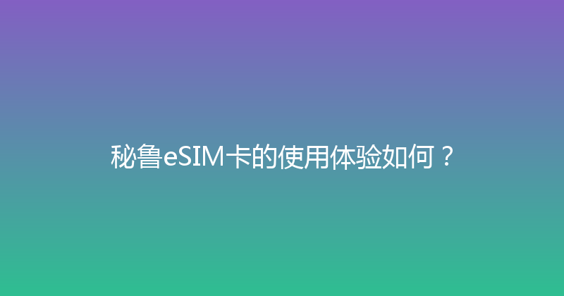 秘鲁eSIM卡的使用体验如何？ 