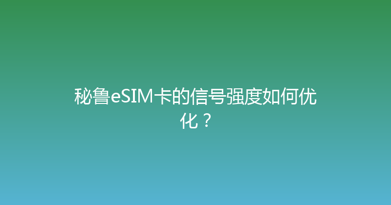 秘鲁eSIM卡的信号强度如何优化？ 