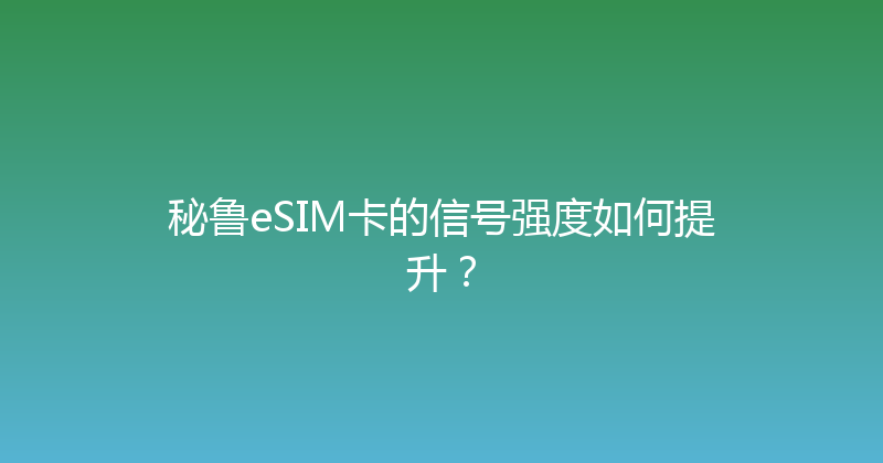 秘鲁eSIM卡的信号强度如何提升？ 