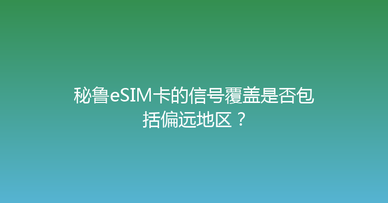 秘鲁eSIM卡的信号覆盖是否包括偏远地区？ 