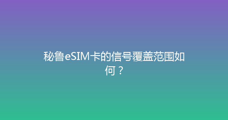 秘鲁eSIM卡的信号覆盖范围如何？ 