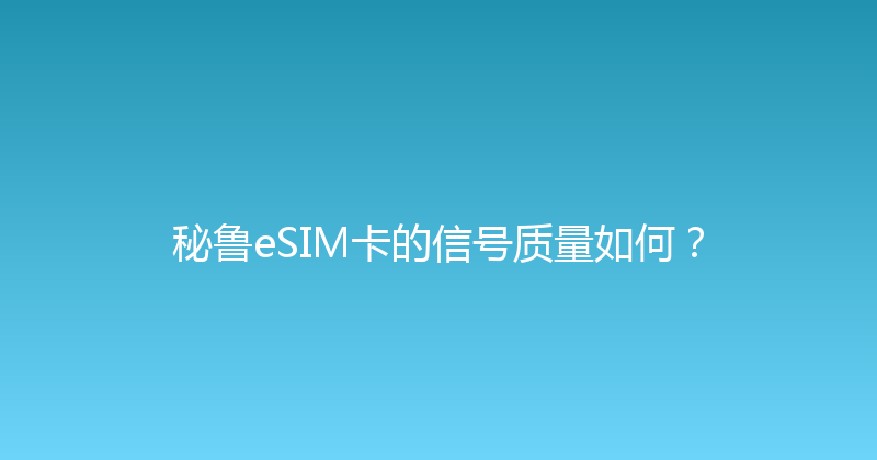 秘鲁eSIM卡的信号质量如何？ 