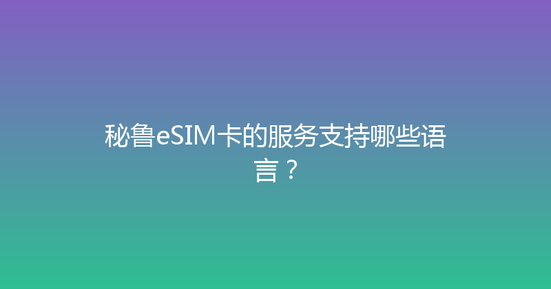 秘鲁eSIM卡的服务支持哪些语言？ 