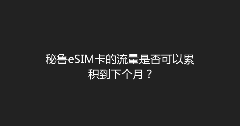 秘鲁eSIM卡的流量是否可以累积到下个月？ 