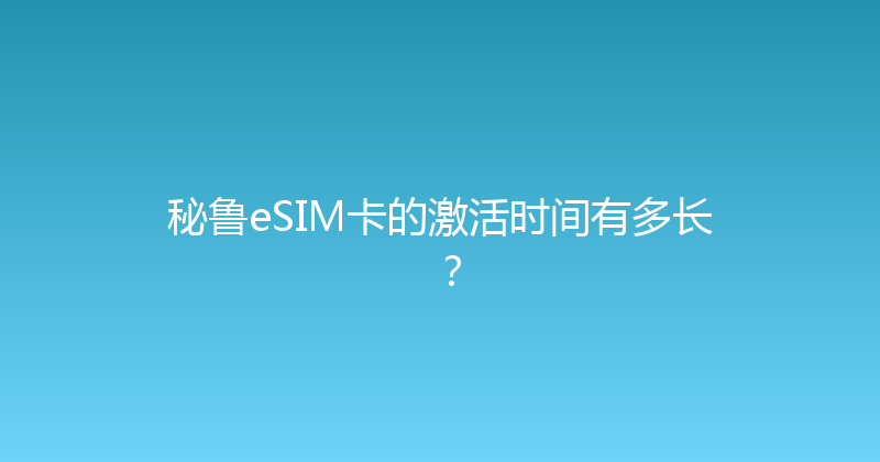 秘鲁eSIM卡的激活时间有多长？ 