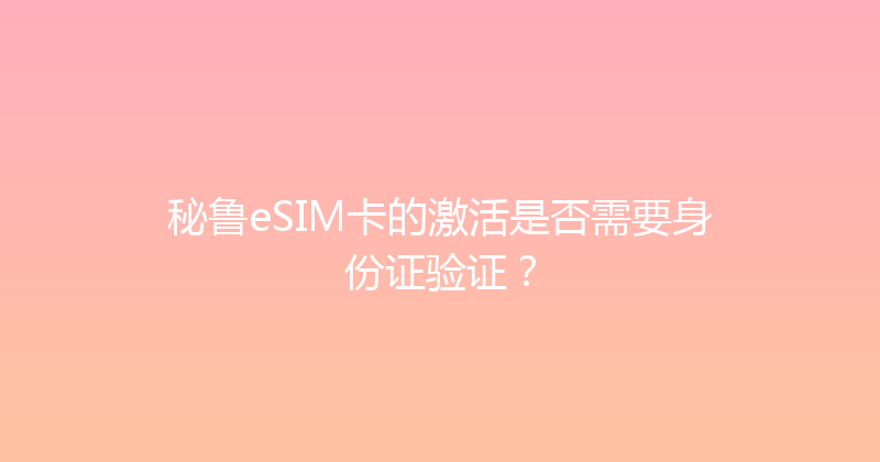 秘鲁eSIM卡的激活是否需要身份证验证？ 
