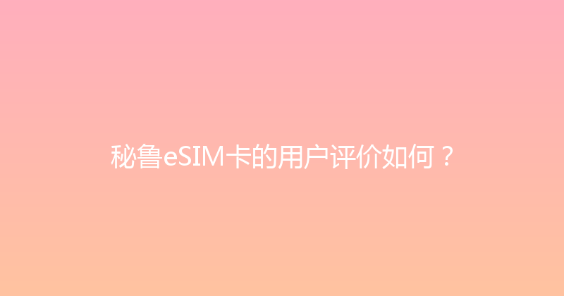 秘鲁eSIM卡的用户评价如何？ 